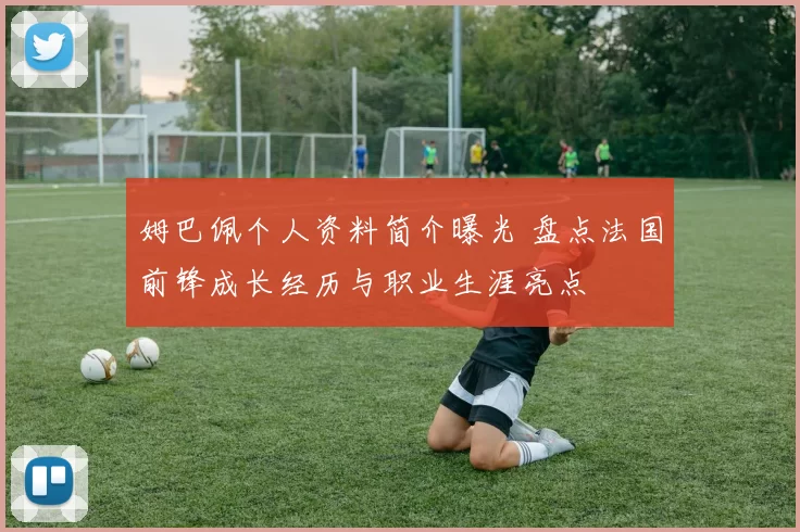 姆巴佩个人资料简介曝光 盘点法国前锋成长经历与职业生涯亮点