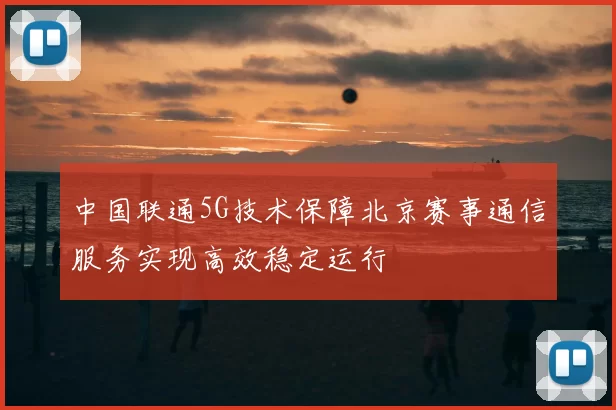 中国联通5G技术保障北京赛事通信服务实现高效稳定运行