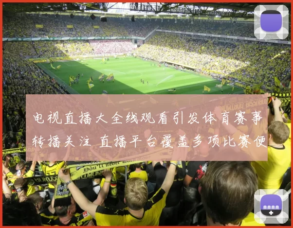 电视直播大全线观看引发体育赛事转播关注 直播平台覆盖多项比赛便于球迷观看