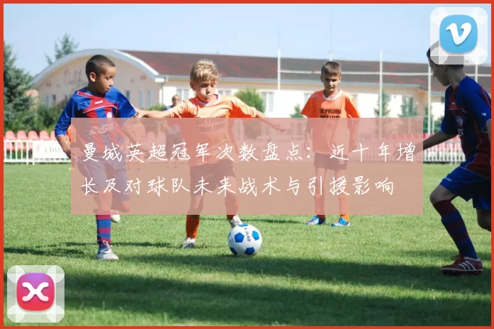 曼城英超冠军次数盘点:近十年增长及对球队未来战术与引援影响