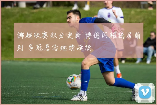 挪超联赛积分更新 博德闪耀稳居前列 争冠悬念继续延续