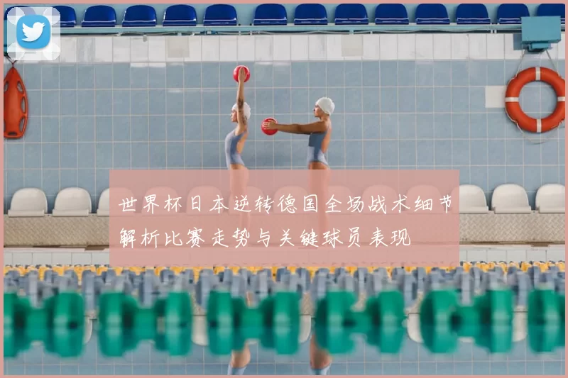 世界杯日本逆转德国全场战术细节解析比赛走势与关键球员表现