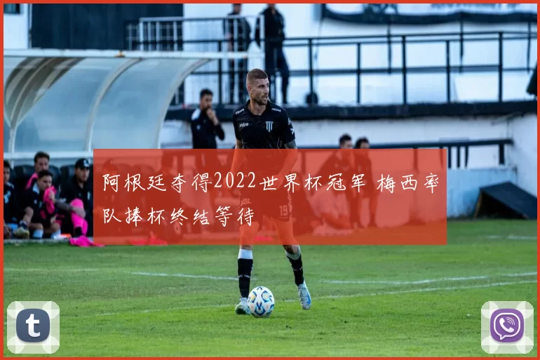 阿根廷夺得2022世界杯冠军 梅西率队捧杯终结等待