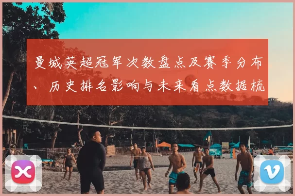 曼城英超冠军次数盘点及赛季分布、历史排名影响与未来看点数据梳理