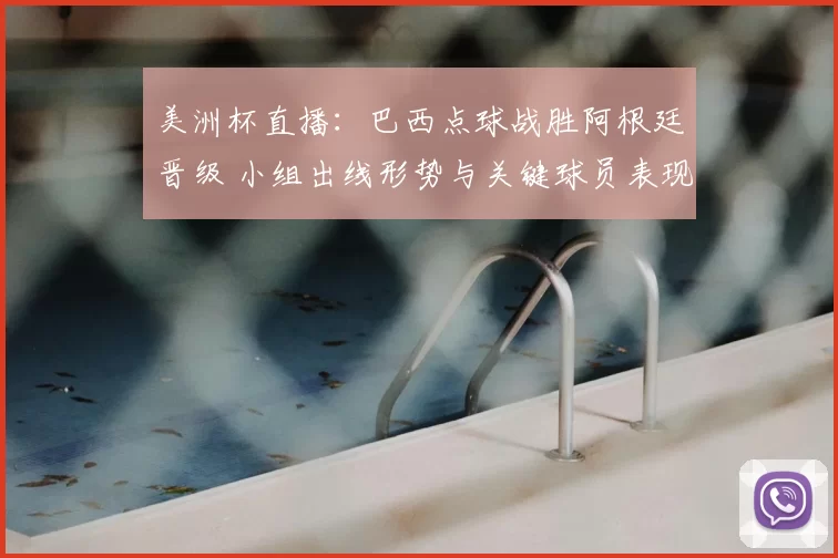 美洲杯直播：巴西点球战胜阿根廷晋级 小组出线形势与关键球员表现