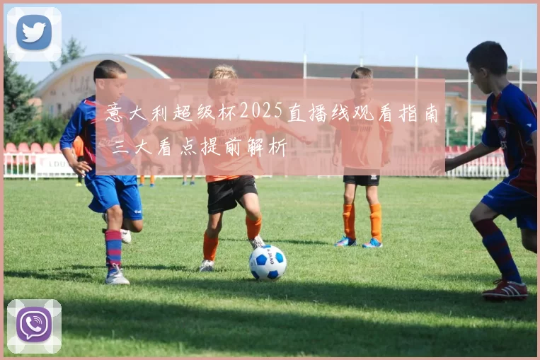 意大利超级杯2025直播线观看指南 三大看点提前解析