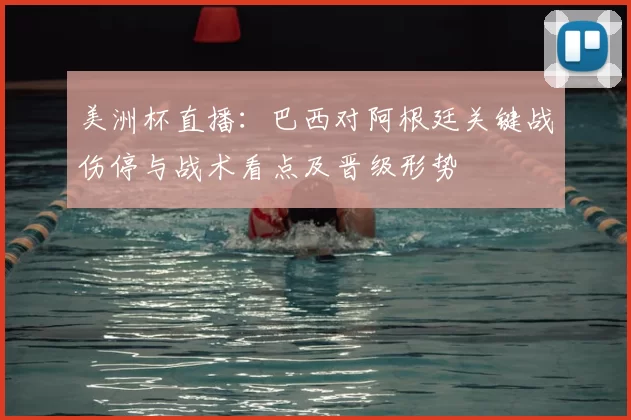 美洲杯直播：巴西对阿根廷关键战伤停与战术看点及晋级形势