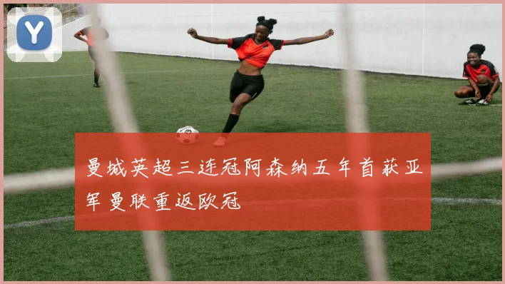 曼城英超三连冠阿森纳五年首获亚军曼联重返欧冠