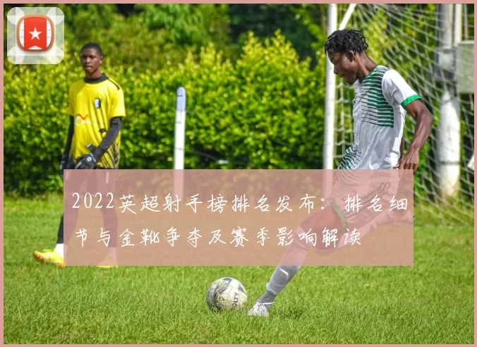 2022英超射手榜排名发布：排名细节与金靴争夺及赛季影响解读