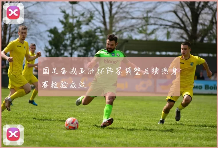 国足备战亚洲杯阵容调整后续热身赛检验成效