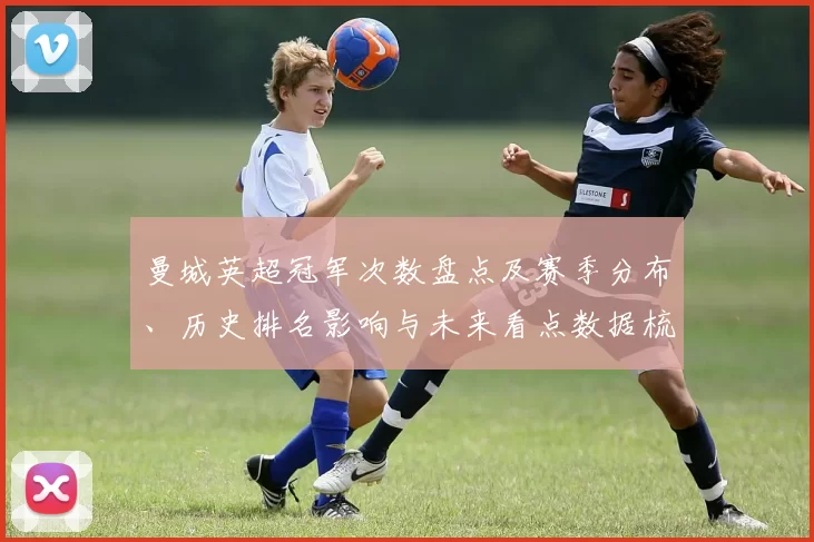 曼城英超冠军次数盘点及赛季分布、历史排名影响与未来看点数据梳理