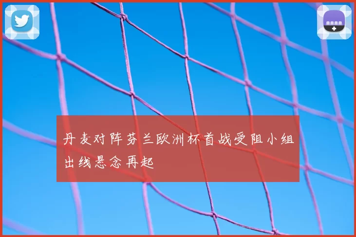 丹麦对阵芬兰欧洲杯首战受阻小组出线悬念再起