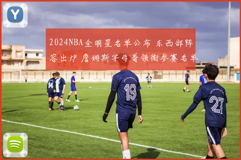 2024NBA全明星名单公布 东西部阵容出炉 詹姆斯字母哥领衔参赛名单