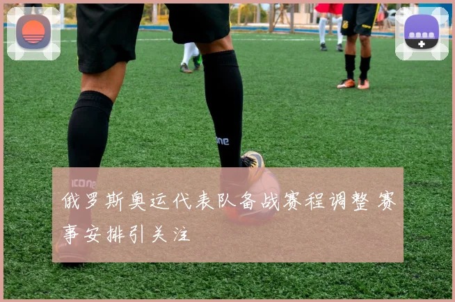 俄罗斯奥运代表队备战赛程调整 赛事安排引关注