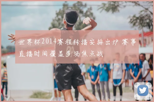 世界杯2014赛程转播安排出炉 赛事直播时间覆盖多场焦点战