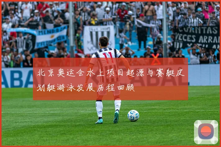 北京奥运会水上项目起源与赛艇皮划艇游泳发展历程回顾
