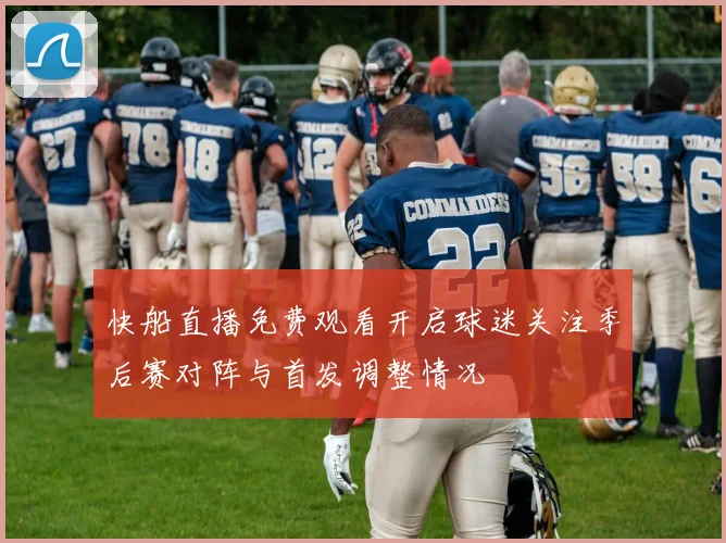 快船直播免费观看开启球迷关注季后赛对阵与首发调整情况