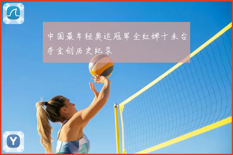 中国最年轻奥运冠军全红婵十米台夺金创历史纪录