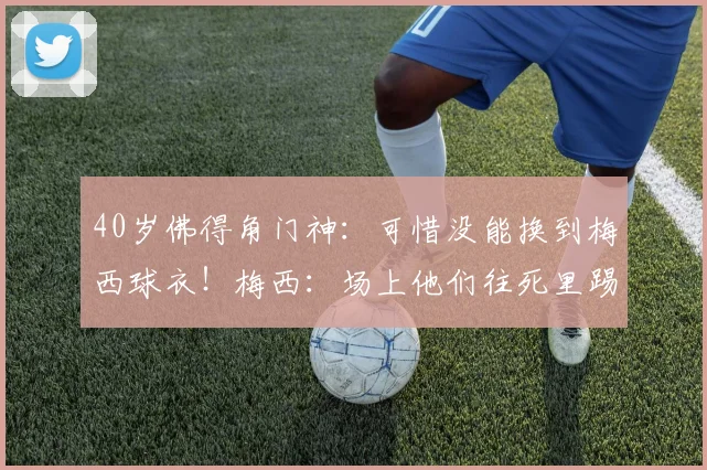 40岁佛得角门神：可惜没能换到梅西球衣！梅西：场上他们往死里踢我