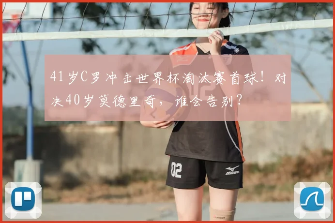 41岁C罗冲击世界杯淘汰赛首球!对决40岁莫德里奇,谁会告别?
