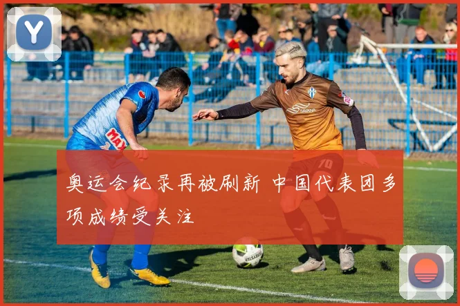 奥运会纪录再被刷新 中国代表团多项成绩受关注