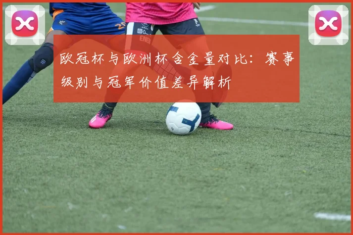 欧冠杯与欧洲杯含金量对比:赛事级别与冠军价值差异解析
