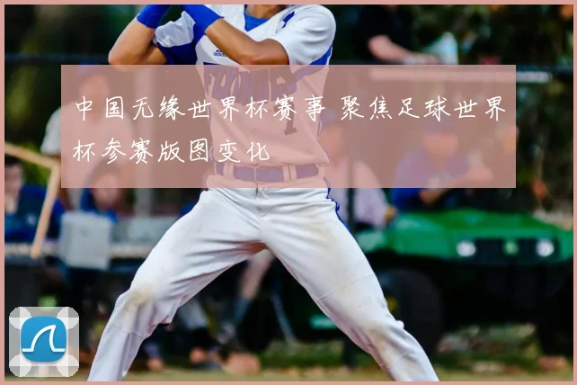 中国无缘世界杯赛事 聚焦足球世界杯参赛版图变化