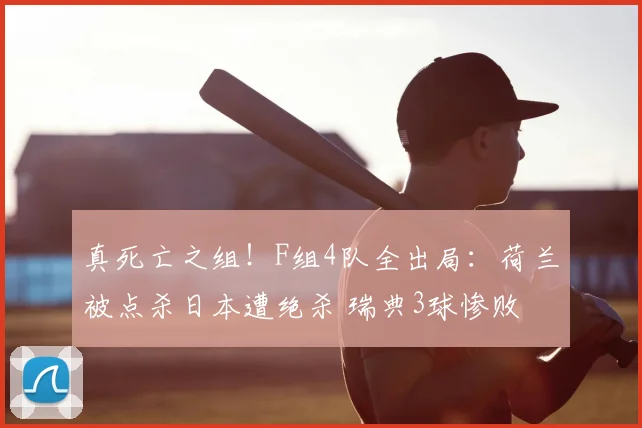 真死亡之组！F组4队全出局：荷兰被点杀日本遭绝杀 瑞典3球惨败