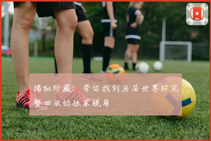 揭秘珍藏：带你找到历届世界杯完整回放的独家视角