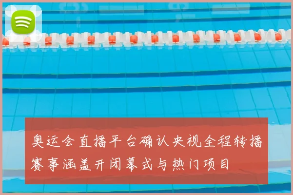 奥运会直播平台确认央视全程转播赛事涵盖开闭幕式与热门项目