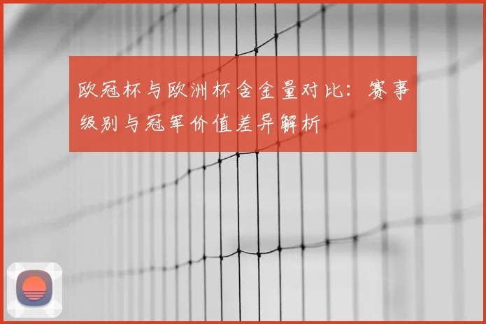 欧冠杯与欧洲杯含金量对比:赛事级别与冠军价值差异解析