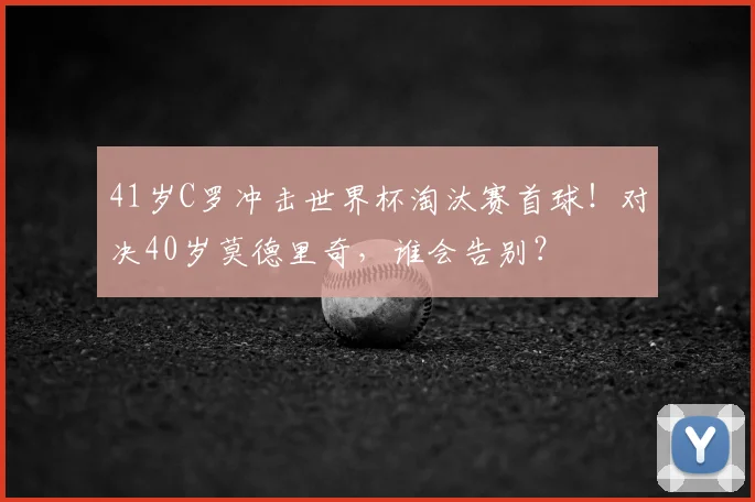 41岁C罗冲击世界杯淘汰赛首球！对决40岁莫德里奇，谁会告别？