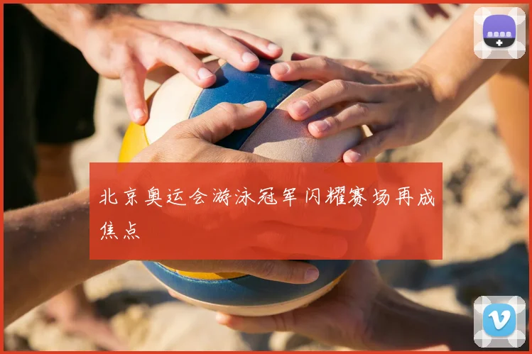 北京奥运会游泳冠军闪耀赛场再成焦点