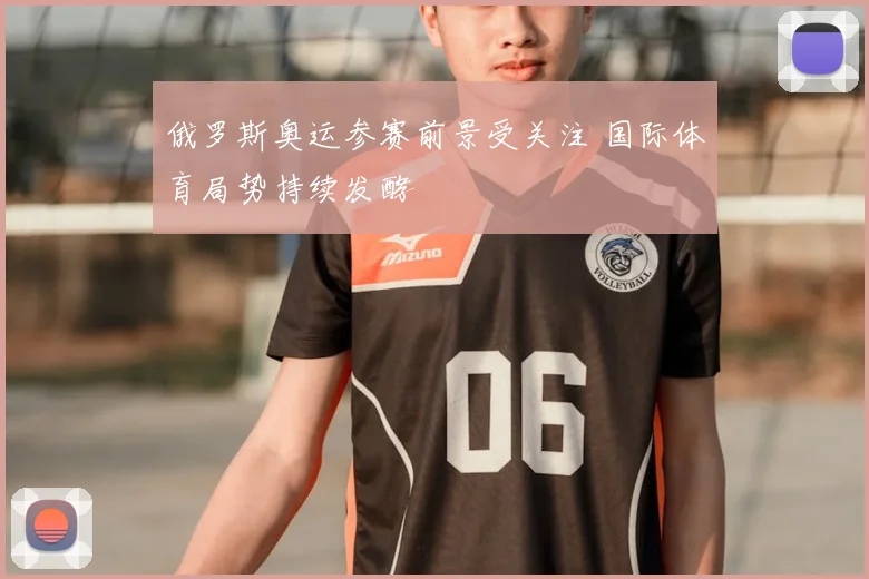 俄罗斯奥运参赛前景受关注 国际体育局势持续发酵