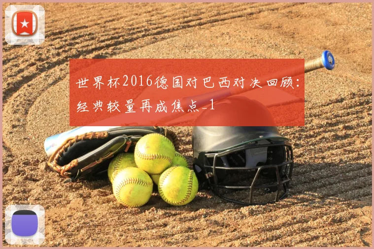 世界杯2016德国对巴西对决回顾：经典较量再成焦点_1