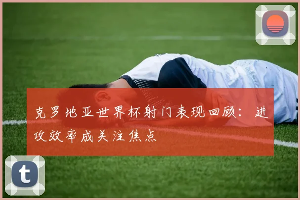 克罗地亚世界杯射门表现回顾：进攻效率成关注焦点