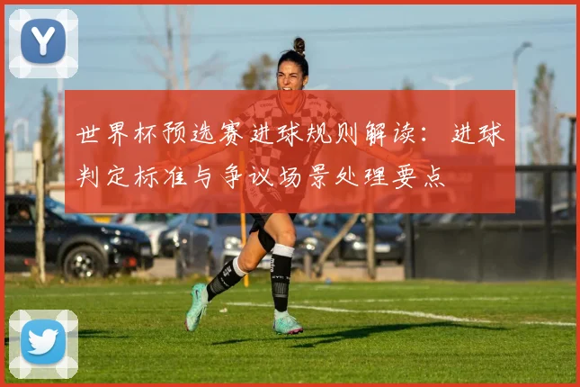 世界杯预选赛进球规则解读：进球判定标准与争议场景处理要点