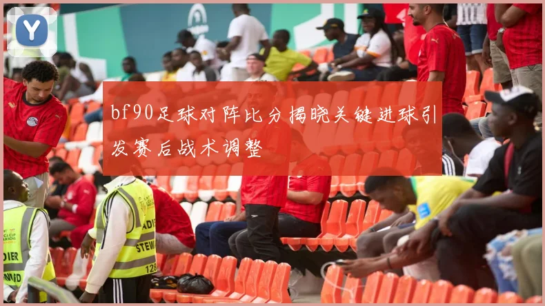 bf90足球对阵比分揭晓关键进球引发赛后战术调整