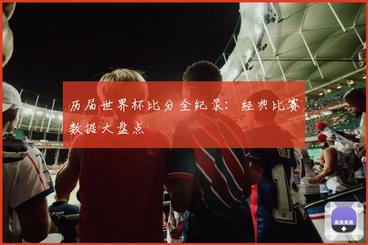 历届世界杯比分全纪录：经典比赛数据大盘点