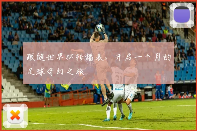 跟随世界杯转播表，开启一个月的足球奇幻之旅